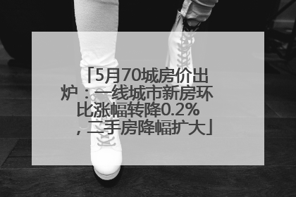 5月70城房价出炉：一线城市新房环比涨幅转降0.2%，二手房降幅扩大