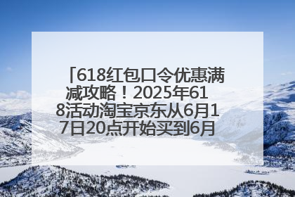 618红包口令优惠满减攻略！2025年618活动淘宝京东从6月17日20点开始买到6月18日最便宜划算！