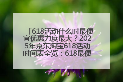 618活动什么时最便宜优惠力度最大？2025年京东淘宝618活动时间表全览：618最便宜最优惠选购攻略