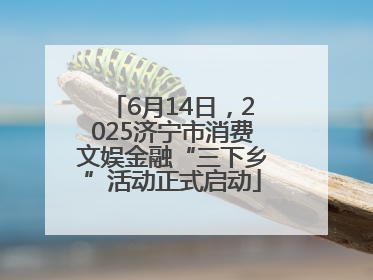 6月14日，2025济宁市消费文娱金融“三下乡”活动正式启动