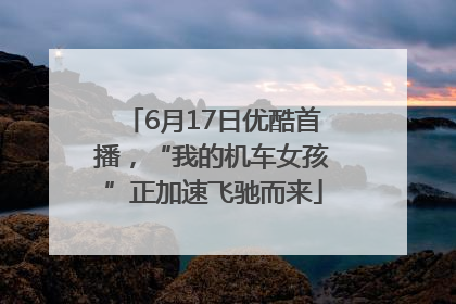 6月17日优酷首播，“我的机车女孩”正加速飞驰而来