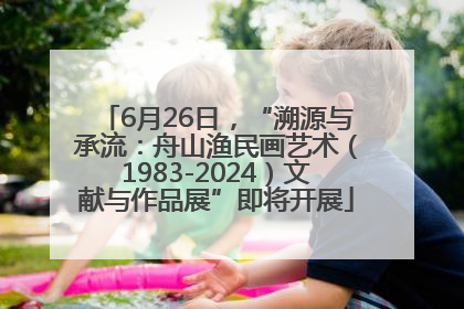 6月26日，“溯源与承流：舟山渔民画艺术（1983-2024）文献与作品展”即将开展