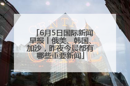 6月5日国际新闻早报丨俄美、韩国、加沙，昨夜今晨都有哪些重要新闻