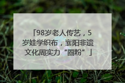 98岁老人传艺，5岁娃学织布，襄阳非遗文化周实力“圈粉”