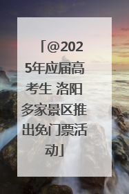 @2025年应届高考生 洛阳多家景区推出免门票活动