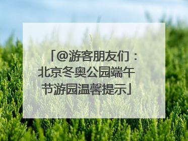 @游客朋友们：北京冬奥公园端午节游园温馨提示