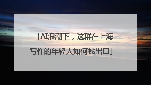 AI浪潮下，这群在上海写作的年轻人如何找出口