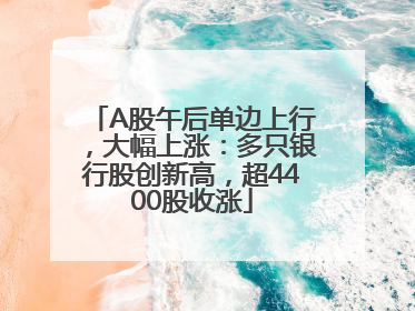 A股午后单边上行，大幅上涨：多只银行股创新高，超4400股收涨